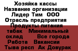 Хозяйка кассы › Название организации ­ Лидер Тим, ООО › Отрасль предприятия ­ Продукты питания, табак › Минимальный оклад ­ 1 - Все города Работа » Вакансии   . Тыва респ.,Ак-Довурак г.